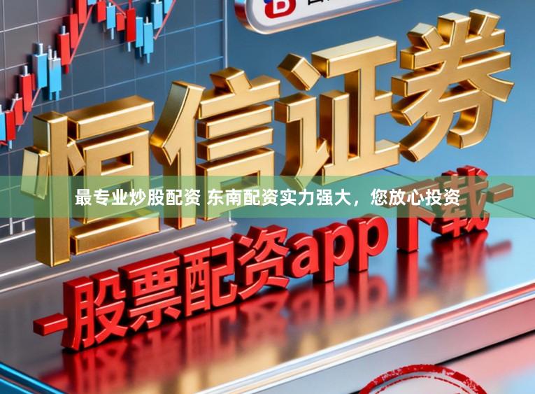 最专业炒股配资 东南配资实力强大，您放心投资