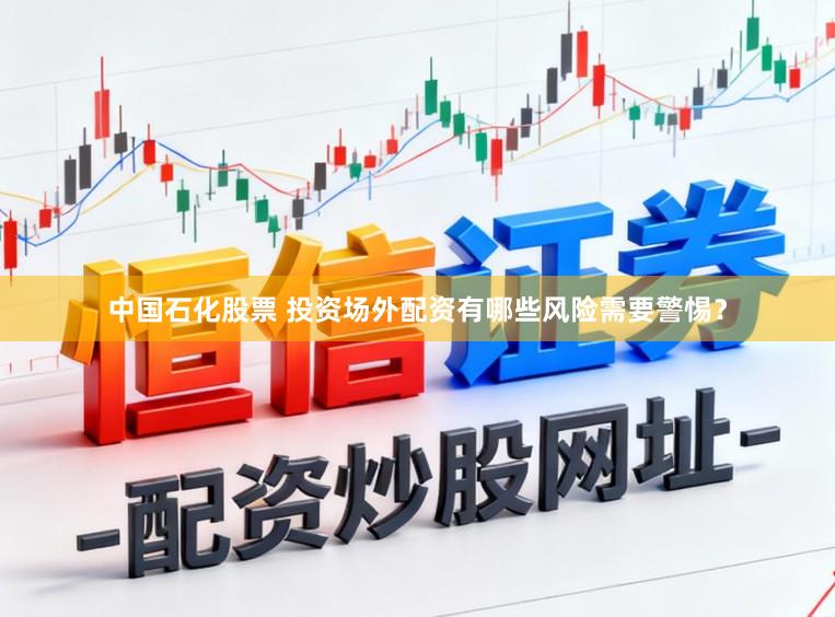 中国石化股票 投资场外配资有哪些风险需要警惕？