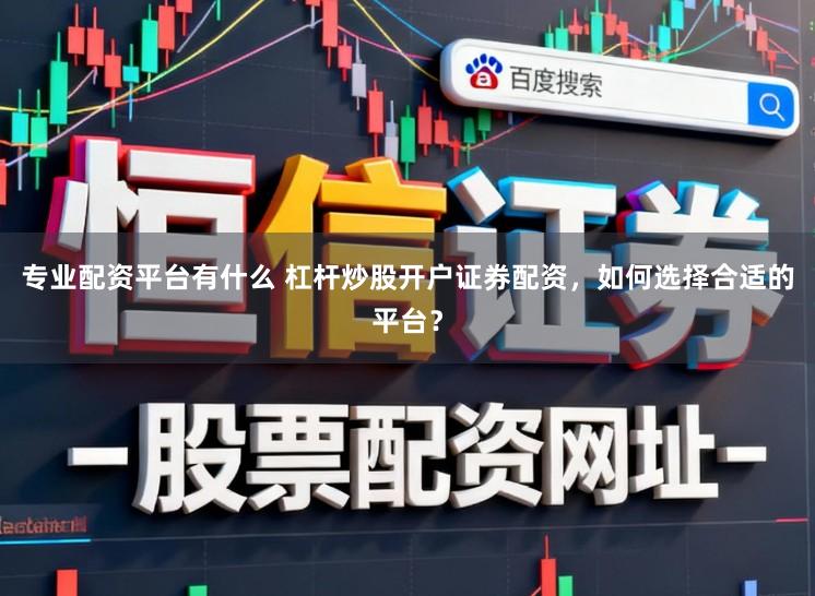 专业配资平台有什么 杠杆炒股开户证券配资，如何选择合适的平台？