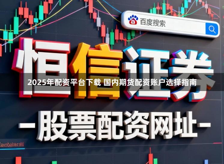 2025年配资平台下载 国内期货配资账户选择指南
