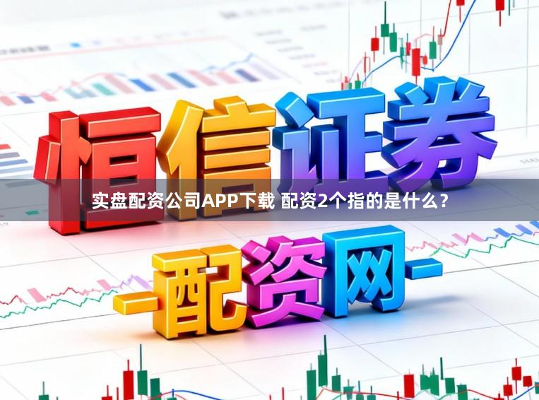 实盘配资公司APP下载 配资2个指的是什么？