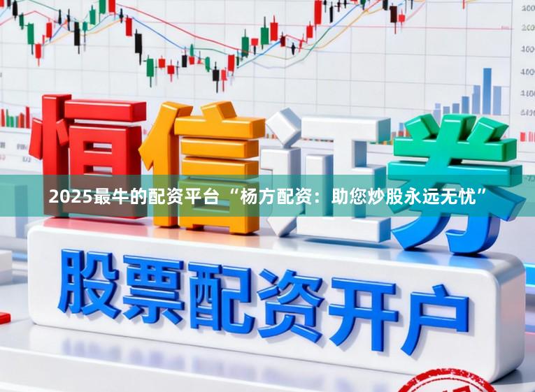 2025最牛的配资平台 “杨方配资：助您炒股永远无忧”
