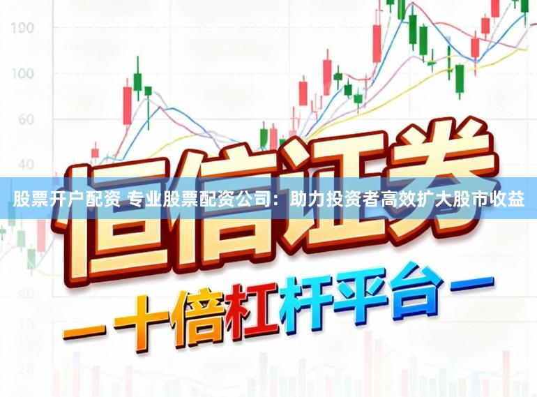 股票开户配资 专业股票配资公司：助力投资者高效扩大股市收益