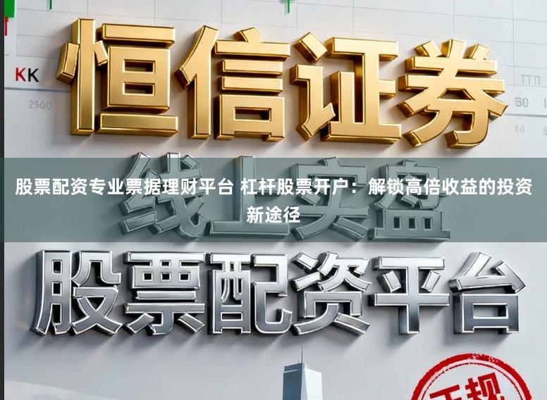 股票配资专业票据理财平台 杠杆股票开户：解锁高倍收益的投资新途径