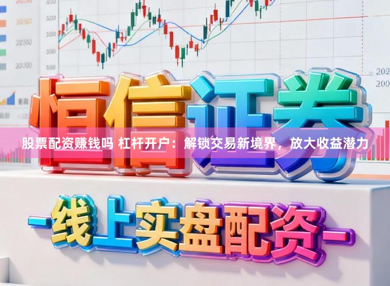 股票配资赚钱吗 杠杆开户：解锁交易新境界，放大收益潜力