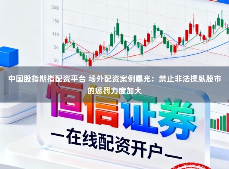 中国股指期指配资平台 场外配资案例曝光：禁止非法操纵股市的惩罚力度加大