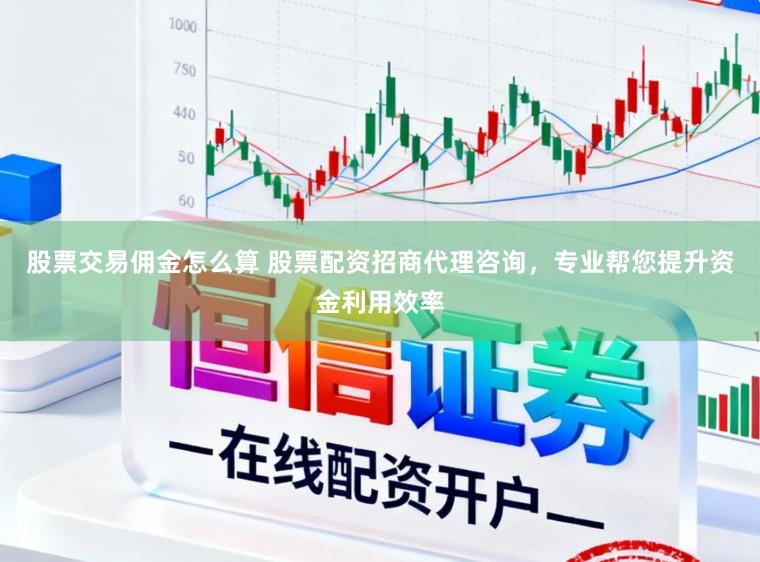 股票交易佣金怎么算 股票配资招商代理咨询，专业帮您提升资金利用效率