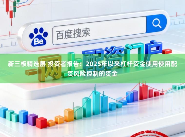 新三板精选层 投资者报告：2025年以来杠杆资金使用使用配资风险控制的资金