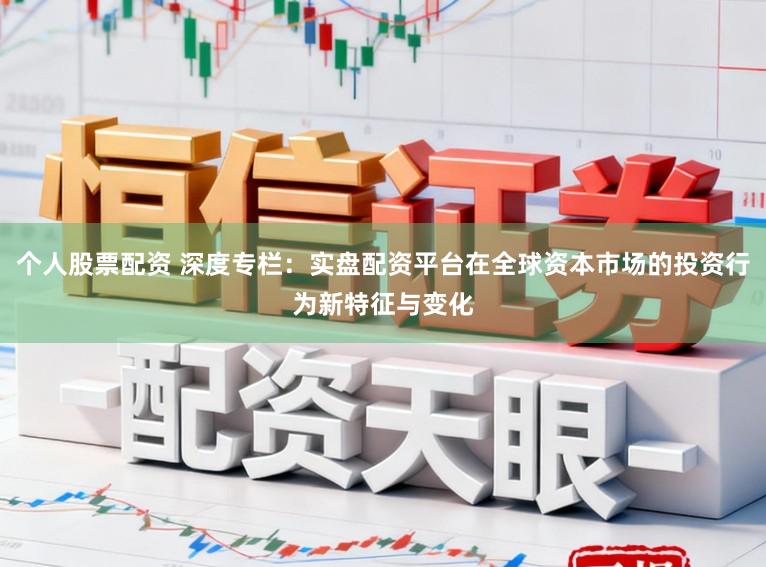 个人股票配资 深度专栏：实盘配资平台在全球资本市场的投资行为新特征与变化