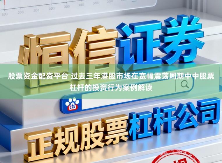 股票资金配资平台 过去三年港股市场在宽幅震荡周期中中股票杠杆的投资行为案例解读
